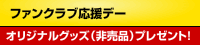 ファンクラブ応援デー オリジナルグッズ（非売品）プレゼント！