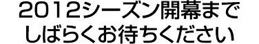 2012シーズンまでしばらくお待ちください
