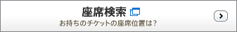 座席検索　お持ちのチケットの座席位置は？