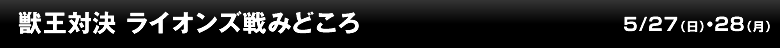 獣王対決 ライオンズ戦みどころ