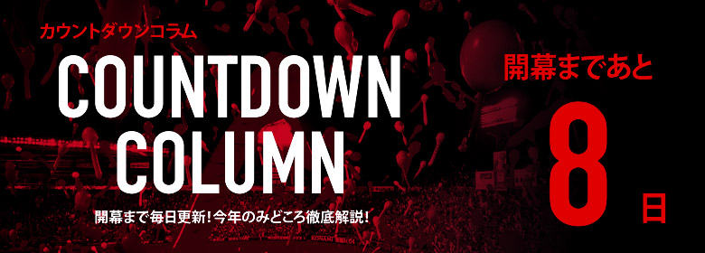 カウントダウンコラム [開幕まであと8日]