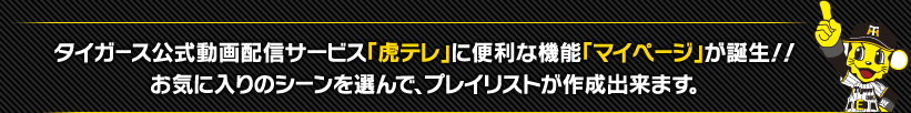 タイガース公式動画配信サービス「虎テレ」に便利な機能「マイページ」が誕生！！お気に入りのシーンを選んで、プレイリストが作成出来ます。