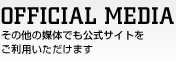 OFFICIAL MEDIA -その他の媒体でも公式サイトをご利用いただけます-