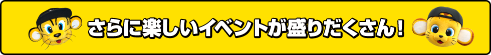 さらに楽しいイベントが盛りだくさん！