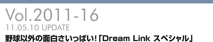 Vol.2011-16 野球以外の面白さいっぱい！「Dream Link スペシャル」