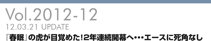 Vol.2012-12 『春眠』の虎が目覚めた!2年連続開幕へ・・・エースに死角なし