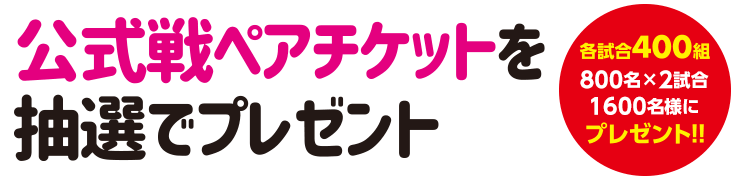 公式戦ペアチケットを抽選でプレゼント 各試合400組 800名×2試合1600名様にプレゼント