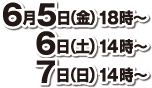 6月5日（金）18時〜、6日（土）14時〜、7日（日）14時〜