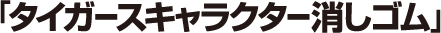 タイガースキャラクター消しゴム